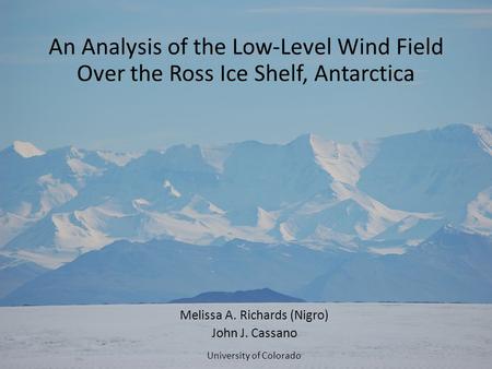 An Analysis of the Low-Level Wind Field Over the Ross Ice Shelf, Antarctica Melissa A. Richards (Nigro) John J. Cassano University of Colorado.