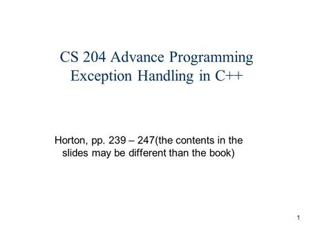 1 CS 204 Advance Programming Exception Handling in C++ Horton, pp. 239 – 247(the contents in the slides may be different than the book)