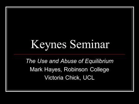 Keynes Seminar The Use and Abuse of Equilibrium Mark Hayes, Robinson College Victoria Chick, UCL.
