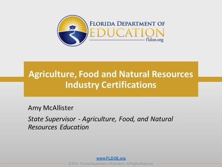 Www.FLDOE.org © 2014, Florida Department of Education. All Rights Reserved. Agriculture, Food and Natural Resources Industry Certifications Amy McAllister.
