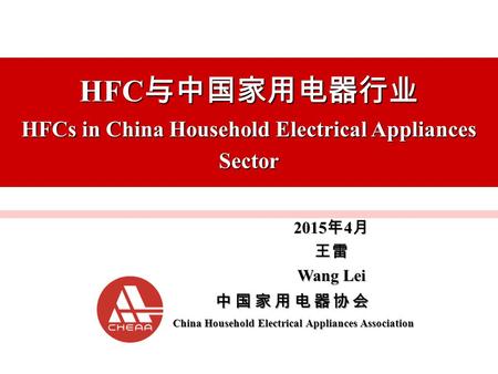中国家用电器协会 China Household Electrical Appliances Association HFC 与中国家用电器行业 HFCs in China Household Electrical Appliances Sector 2015 年 4 月 王雷 Wang Lei.