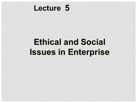 5 Lecture Ethical and Social Issues in Enterprise.