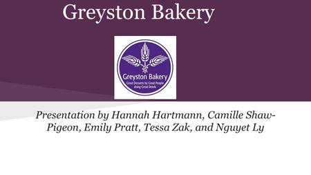 Greyston Bakery Presentation by Hannah Hartmann, Camille Shaw-Pigeon, Emily Pratt, Tessa Zak, and Nguyet Ly.