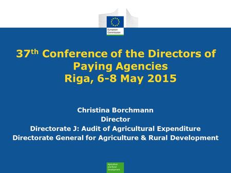 37 th Conference of the Directors of Paying Agencies Riga, 6-8 May 2015 Christina Borchmann Director Directorate J: Audit of Agricultural Expenditure Directorate.