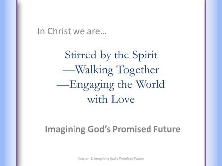 Stirred by the Spirit —Walking Together —Engaging the World with Love Imagining God’s Promised Future In Christ we are… Session 1: Imagining God's Promised.