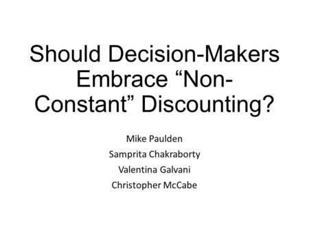 Should Decision-Makers Embrace “Non- Constant” Discounting? Mike Paulden Samprita Chakraborty Valentina Galvani Christopher McCabe.