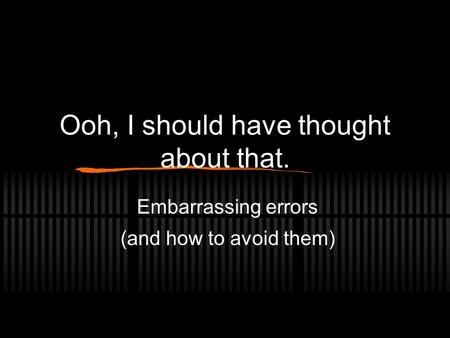 Ooh, I should have thought about that. Embarrassing errors (and how to avoid them)