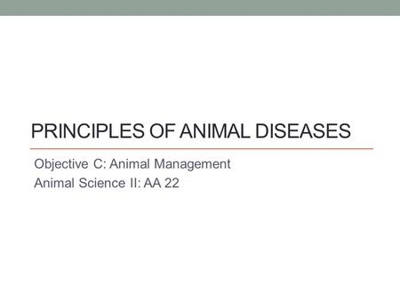 PRINCIPLES OF ANIMAL DISEASES Objective C: Animal Management Animal Science II: AA 22.