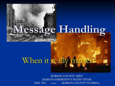 Message Handling When it really matters MARION COUNTY ARES MARION EMERGENCY RADIO TEAM MAY 2015 © KC5CMX MARION COUNTY FLORIDA.