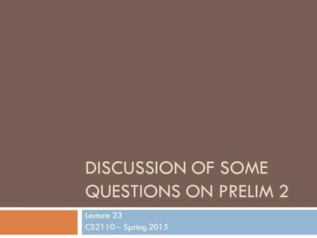 DISCUSSION OF SOME QUESTIONS ON PRELIM 2 Lecture 23 CS2110 – Spring 2015.