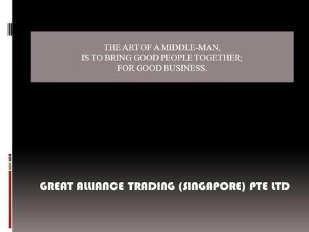 THE ART OF A MIDDLE-MAN, IS TO BRING GOOD PEOPLE TOGETHER; FOR GOOD BUSINESS. GREAT ALLIANCE TRADING (SINGAPORE) PTE LTD.