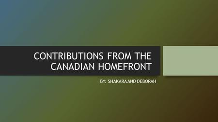 CONTRIBUTIONS FROM THE CANADIAN HOMEFRONT BY: SHAKARA AND DEBORAH.