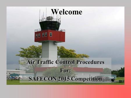 Welcome Air Traffic Control Procedures For: SAFECON 2015 Competition.