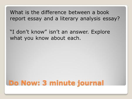 Do Now: 3 minute journal What is the difference between a book report essay and a literary analysis essay? “I don’t know” isn’t an answer. Explore what.