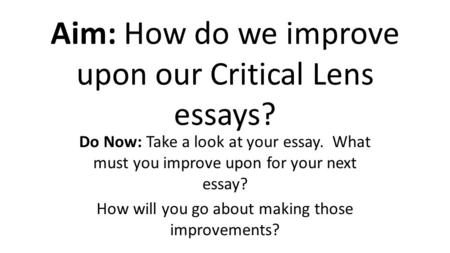 Aim: How do we improve upon our Critical Lens essays? Do Now: Take a look at your essay. What must you improve upon for your next essay? How will you go.