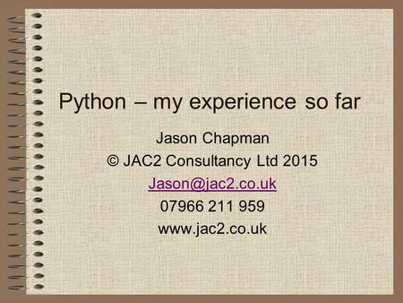 Python – my experience so far Jason Chapman © JAC2 Consultancy Ltd 2015 07966 211 959
