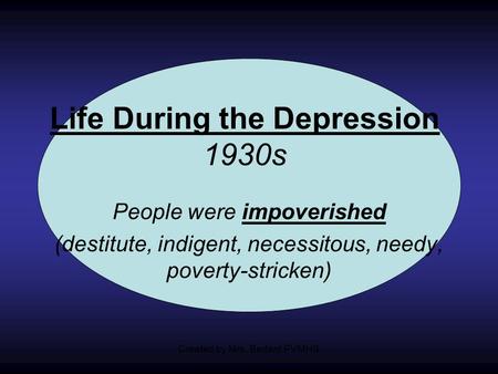 Life During the Depression 1930s People were impoverished (destitute, indigent, necessitous, needy, poverty-stricken) Created by Mrs. Bedard PVMHS.