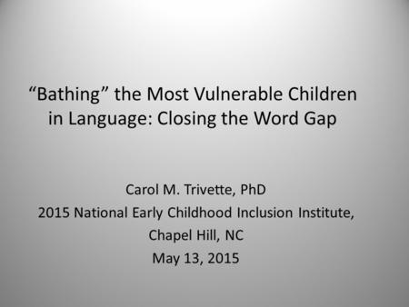 “Bathing” the Most Vulnerable Children in Language: Closing the Word Gap Carol M. Trivette, PhD 2015 National Early Childhood Inclusion Institute, Chapel.