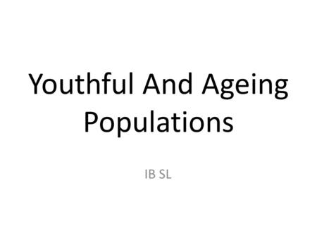 Youthful And Ageing Populations IB SL. Youthful Populations: Where/Why? High proportion of young people due to high birth rates and a reduction in infant.