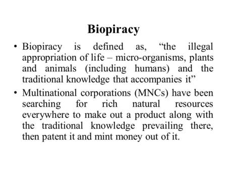 Biopiracy Biopiracy is defined as, “the illegal appropriation of life – micro-organisms, plants and animals (including humans) and the traditional knowledge.