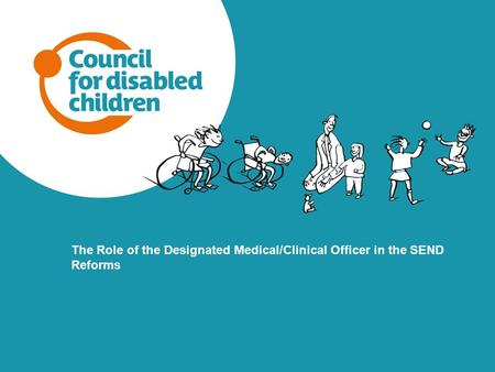 The Role of the Designated Medical/Clinical Officer in the SEND Reforms As facilitator can you please start by explaining that as the workshop is quite.