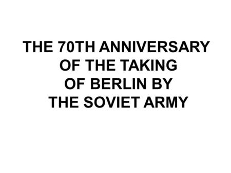 THE 70TH ANNIVERSARY OF THE TAKING OF BERLIN BY THE SOVIET ARMY.