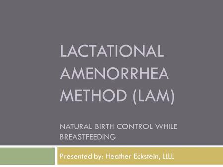 LACTATIONAL AMENORRHEA METHOD (LAM) NATURAL BIRTH CONTROL WHILE BREASTFEEDING Presented by: Heather Eckstein, LLLL.