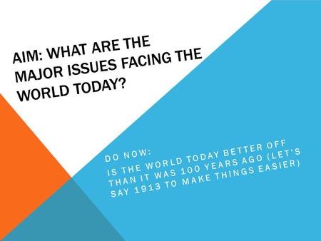 AIM: WHAT ARE THE MAJOR ISSUES FACING THE WORLD TODAY? DO NOW: IS THE WORLD TODAY BETTER OFF THAN IT WAS 100 YEARS AGO (LET’S SAY 1913 TO MAKE THINGS EASIER)