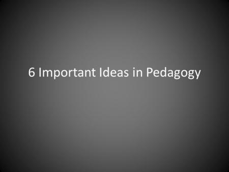 6 Important Ideas in Pedagogy