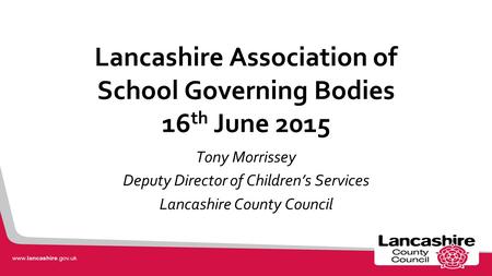Lancashire Association of School Governing Bodies 16 th June 2015 Tony Morrissey Deputy Director of Children’s Services Lancashire County Council.