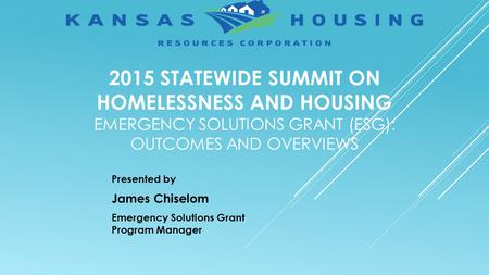2015 STATEWIDE SUMMIT ON HOMELESSNESS AND HOUSING EMERGENCY SOLUTIONS GRANT (ESG): OUTCOMES AND OVERVIEWS Presented by James Chiselom Emergency Solutions.