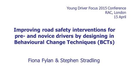 Improving road safety interventions for pre- and novice drivers by designing in Behavioural Change Techniques (BCTs) Fiona Fylan & Stephen Stradling Young.