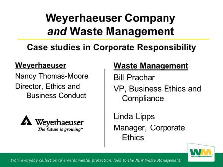 Weyerhaeuser Company and Waste Management Weyerhaeuser Nancy Thomas-Moore Director, Ethics and Business Conduct Waste Management Bill Prachar VP, Business.