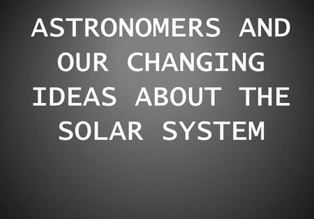 ASTRONOMERS AND OUR CHANGING IDEAS ABOUT THE SOLAR SYSTEM.