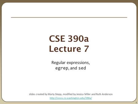 1 CSE 390a Lecture 7 Regular expressions, egrep, and sed slides created by Marty Stepp, modified by Jessica Miller and Ruth Anderson