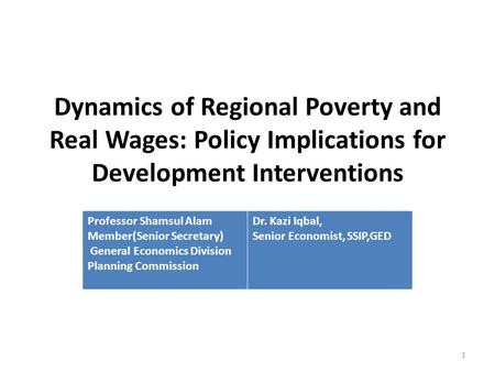 Dynamics of Regional Poverty and Real Wages: Policy Implications for Development Interventions Professor Shamsul Alam Member(Senior Secretary) General.