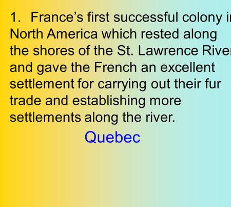 1.France’s first successful colony in North America which rested along the shores of the St. Lawrence River and gave the French an excellent settlement.