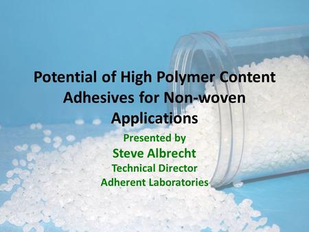 Potential of High Polymer Content Adhesives for Non-woven Applications Presented by Steve Albrecht Technical Director Adherent Laboratories.