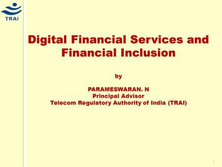 1 Digital Financial Services and Financial Inclusion by PARAMESWARAN. N Principal Advisor Telecom Regulatory Authority of India (TRAI)