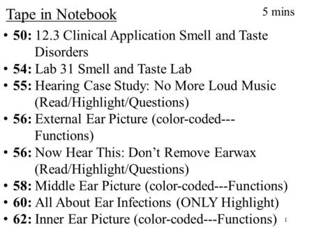 Tape in Notebook 5 mins 50: 12.3 Clinical Application Smell and Taste 	Disorders 54: Lab 31 Smell and Taste Lab 55: Hearing Case Study: No More Loud Music.