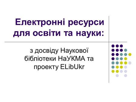 Електронні ресурси для освіти та науки: з досвіду Наукової бібліотеки НаУКМА та проекту ELibUkr.