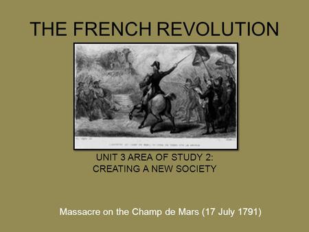 THE FRENCH REVOLUTION UNIT 3 AREA OF STUDY 2: CREATING A NEW SOCIETY Massacre on the Champ de Mars (17 July 1791)