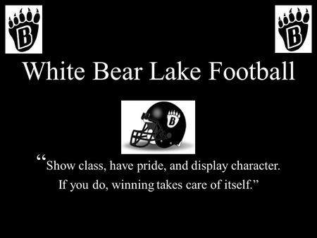 White Bear Lake Football “ Show class, have pride, and display character. If you do, winning takes care of itself.”