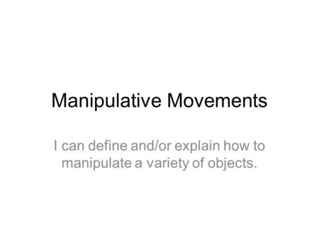 Manipulative Movements I can define and/or explain how to manipulate a variety of objects.