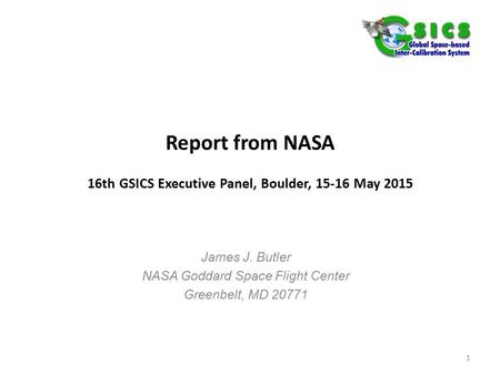 Report from NASA 16th GSICS Executive Panel, Boulder, 15-16 May 2015 James J. Butler NASA Goddard Space Flight Center Greenbelt, MD 20771 1.