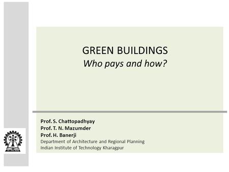 GREEN BUILDINGS Who pays and how? Prof. S. Chattopadhyay Prof. T. N. Mazumder Prof. H. Banerji Department of Architecture and Regional Planning Indian.