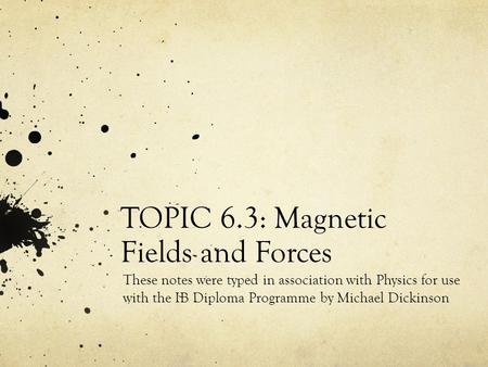 TOPIC 6.3: Magnetic Fields and Forces These notes were typed in association with Physics for use with the IB Diploma Programme by Michael Dickinson.