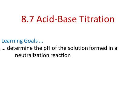 8.7 Acid-Base Titration Learning Goals … … determine the pH of the solution formed in a neutralization reaction.