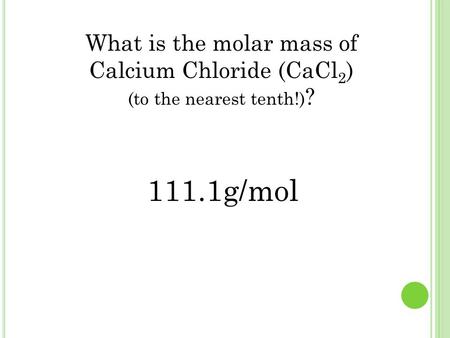 What is the molar mass of Calcium Chloride (CaCl2) (to the nearest tenth!)? 111.1g/mol.