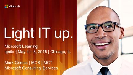 Light IT up. Microsoft Learning Ignite | May 4 – 8, 2015 | Chicago, IL